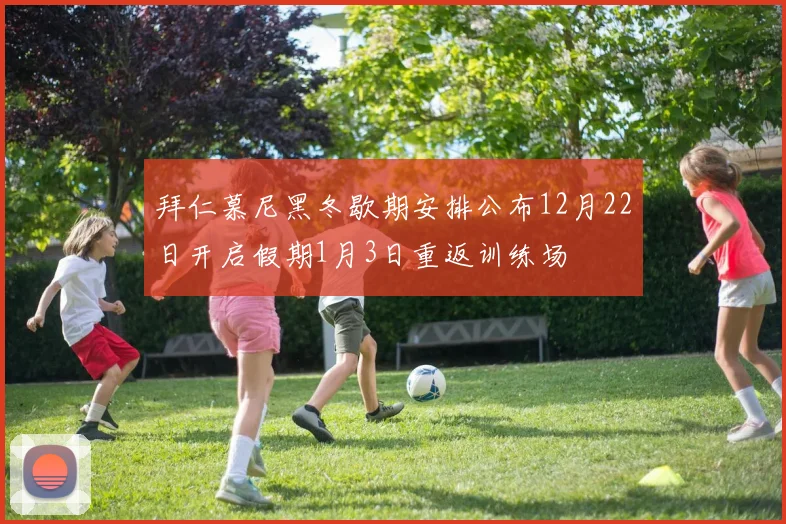 拜仁慕尼黑冬歇期安排公布12月22日开启假期1月3日重返训练场