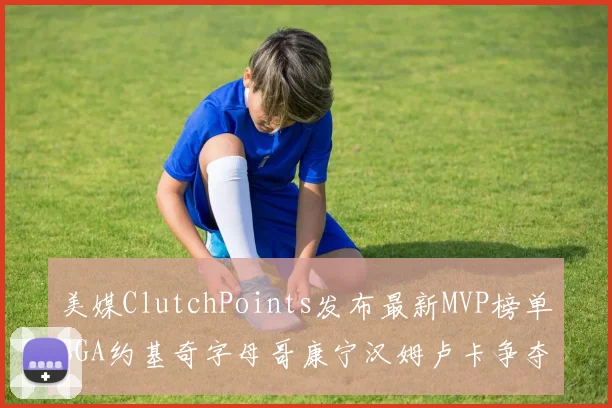 美媒ClutchPoints发布最新MVP榜单SGA约基奇字母哥康宁汉姆卢卡争夺激烈