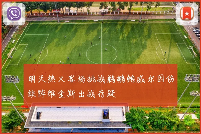 明天热火客场挑战鹈鹕鲍威尔因伤缺阵维金斯出战存疑
