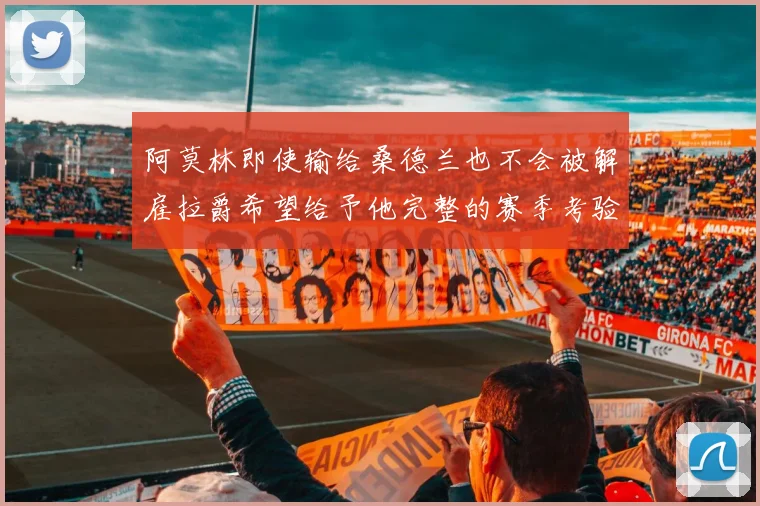 阿莫林即使输给桑德兰也不会被解雇拉爵希望给予他完整的赛季考验