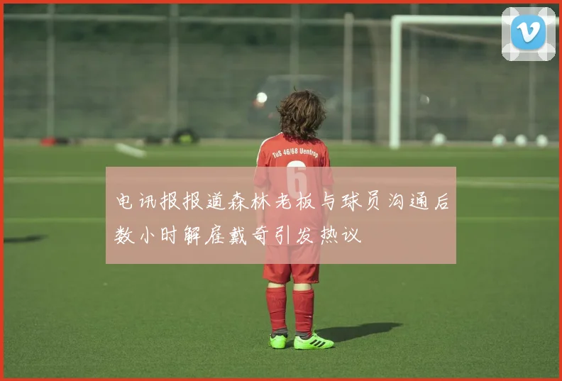电讯报报道森林老板与球员沟通后数小时解雇戴奇引发热议