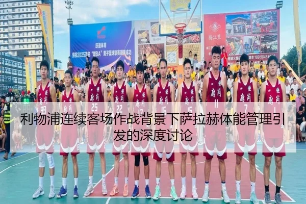 利物浦连续客场作战背景下萨拉赫体能管理引发的深度讨论(mksports)